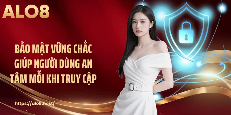 Bảo mật vững chắc giúp người dùng an tâm mỗi khi truy cập