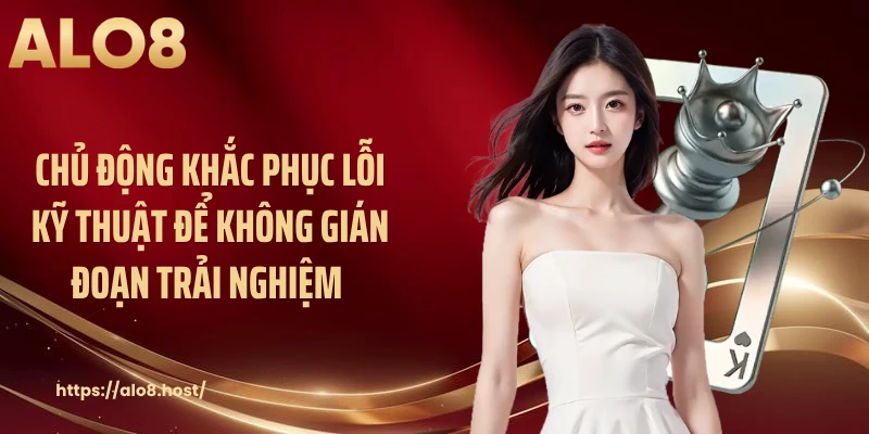 Chủ động khắc phục lỗi kỹ thuật để không gián đoạn trải nghiệm 