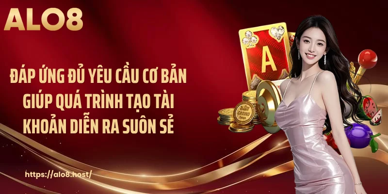 Đáp ứng đủ yêu cầu cơ bản giúp quá trình tạo tài khoản diễn ra suôn sẻ