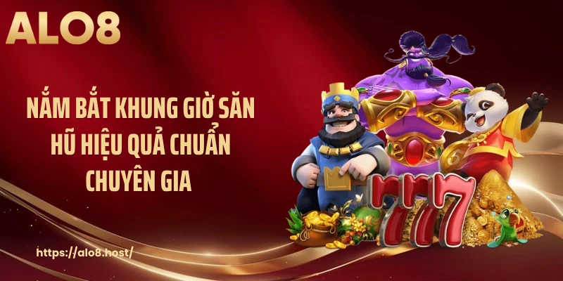 Nắm bắt khung giờ săn hũ hiệu quả chuẩn chuyên gia 