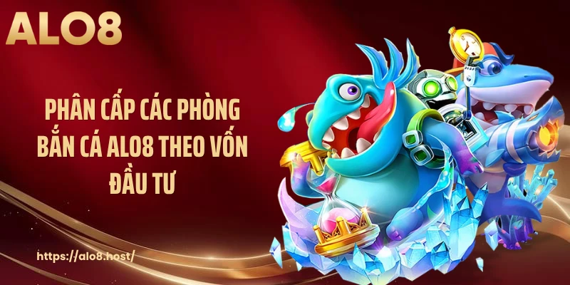 Phân cấp các phòng bắn cá ALO8 theo vốn đầu tư