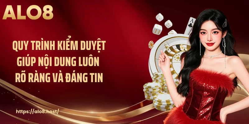 Quy trình kiểm duyệt giúp nội dung luôn rõ ràng và đáng tin