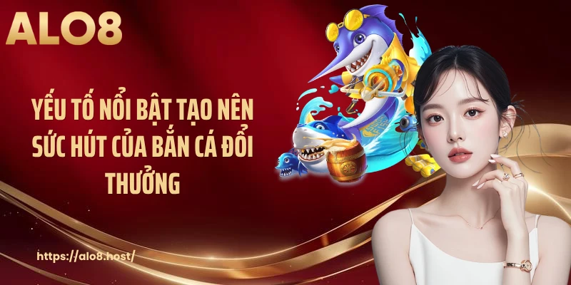 Yếu tố nổi bật tạo nên sức hút của bắn cá đổi thưởng